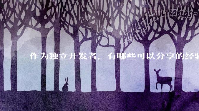 作为独立开发者，有哪些可以分享的经验？