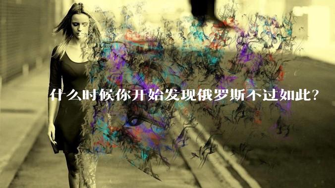 什么时候你开始发现俄罗斯不过如此？